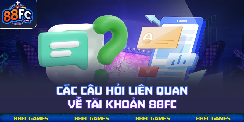 Các câu hỏi liên quan về tài khoản 88FC