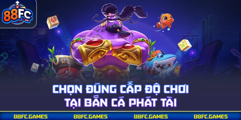 Chọn đúng cấp độ chơi tại bắn cá phát tài