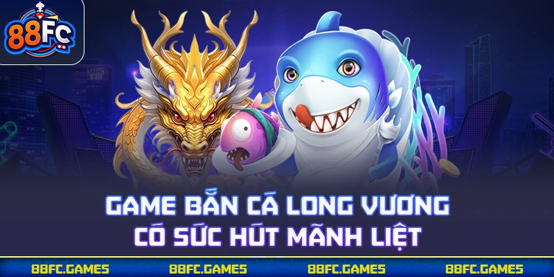 Game bắn cá Long Vương có sức hút mãnh liệt