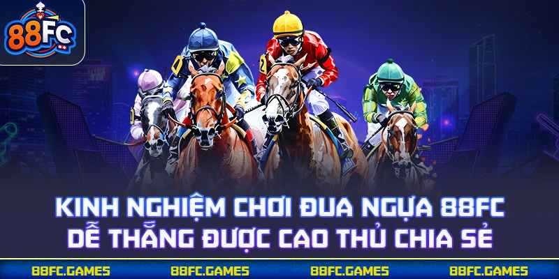 Kinh nghiệm chơi đua ngựa 88FC dễ thắng được cao thủ chia sẻ